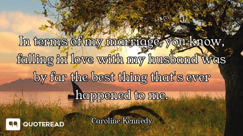 In terms of my marriage, you know, falling in love with my husband was by far the best thing that's...