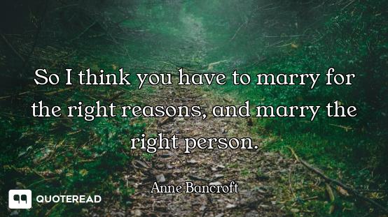 So I think you have to marry for the right reasons, and marry the right person.