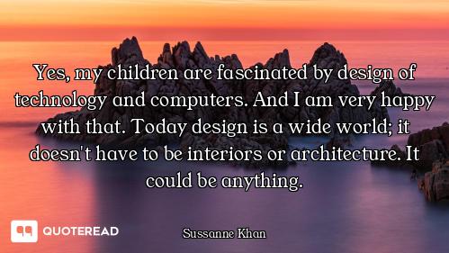 Yes, my children are fascinated by Yes, my children are fascinated by design of technology and computers. And I am very happy with that...