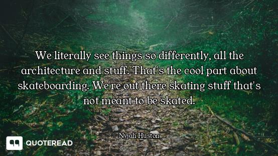 We literally see things so differently, all the architecture and stuff. That's the cool part about s...