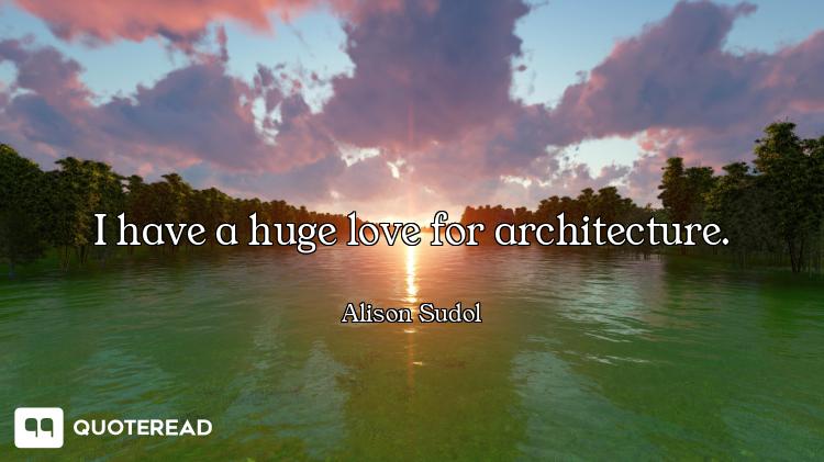 I have a huge love for architecture.