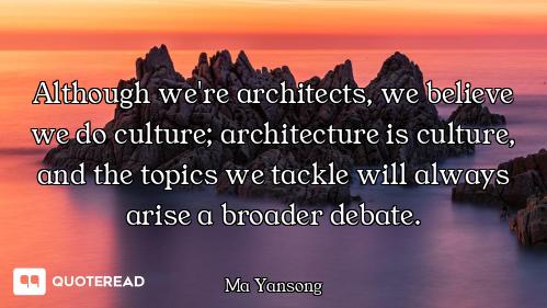 Although we're architects, we believe we do culture; architecture is culture, and the topics we tack...