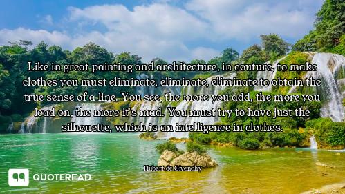 Like in great painting and architecture, in couture, to make clothes you must eliminate, eliminate,...