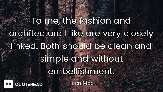 To me, the fashion and architecture I like are very closely linked. Both should be clean and simple...