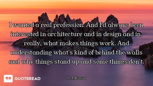 I wanted a real profession. And I'd always been interested in architecture and in design and in, rea...
