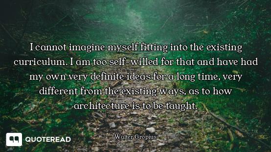 I cannot imagine myself fitting into the existing curriculum. I am too self-willed for that and have...