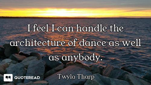 I feel I can handle the architecture of dance as well as anybody.