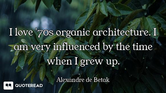 I love '70s organic architecture. I am very influenced by the time when I grew up.