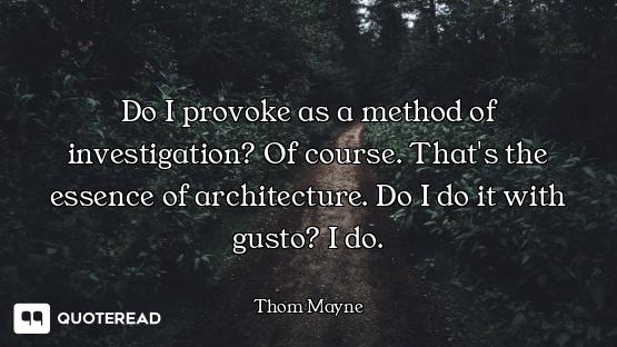 Do I provoke as a method of investigation? Of course. That's the essence of architecture. Do I do it...