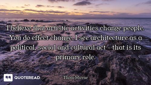 I believe that artistic activities change people. You do effect change. I see architecture as a poli...