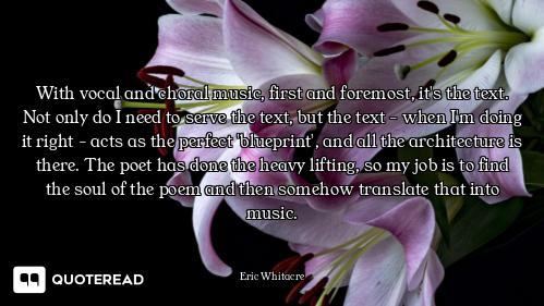 With vocal and choral music, first and foremost, it's the text. Not only do I need to serve the text...