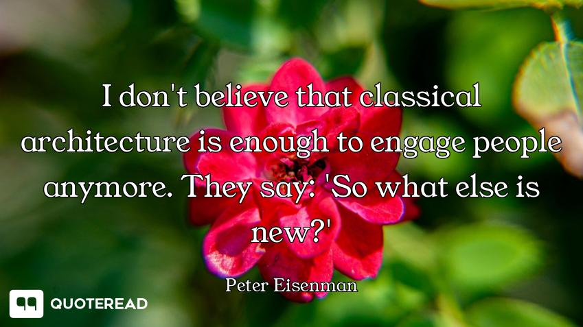 I don't believe that classical architecture is enough to engage people anymore. They say: 'So what e...