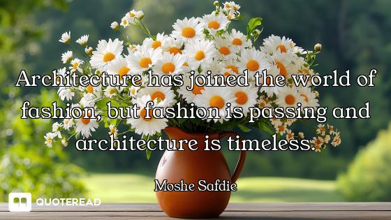 Architecture has joined the world of fashion, but fashion is passing and architecture is timeless.