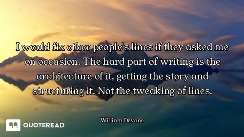 I would fix other people's lines if they asked me on occasion. The hard part of writing is the archi...