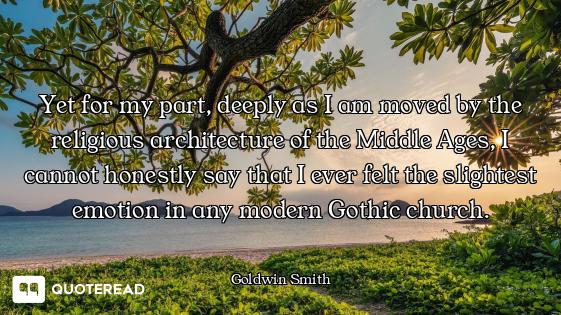 Yet for my part, deeply as I am moved by the religious architecture of the Middle Ages, I cannot hon...