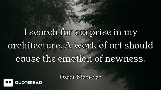 I search for surprise in my architecture. A work of art should cause the emotion of newness.