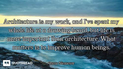 Architecture is my work, and I've spent my whole life at a drawing board, but life is more important...