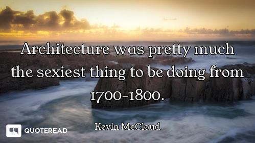 Architecture was pretty much the sexiest thing to be doing from 1700-1800.