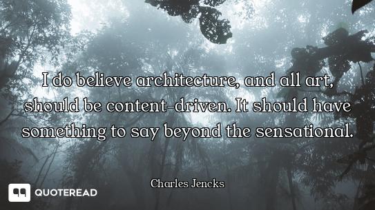 I do believe architecture, and all art, should be content-driven. It should have something to say be...