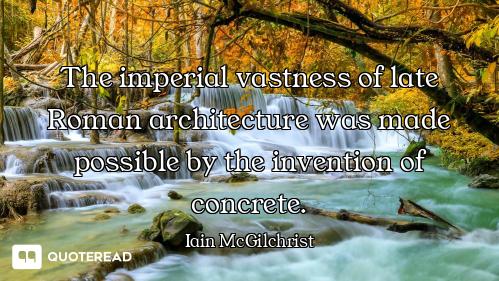 The imperial vastness of late Roman architecture was made possible by the invention of concrete.