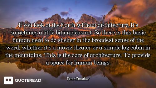 If you look at the Earth without architecture, it's sometimes a little bit unpleasant. So there is t...