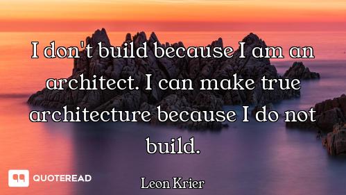 I don't build because I am an architect. I can make true architecture because I do not build.