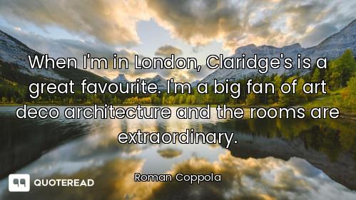 When I'm in London, Claridge's is a great favourite. I'm a big fan of art deco architecture and the...