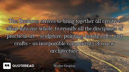 The Bauhaus strives to bring together all creative effort into one whole, to reunify all the discipl...