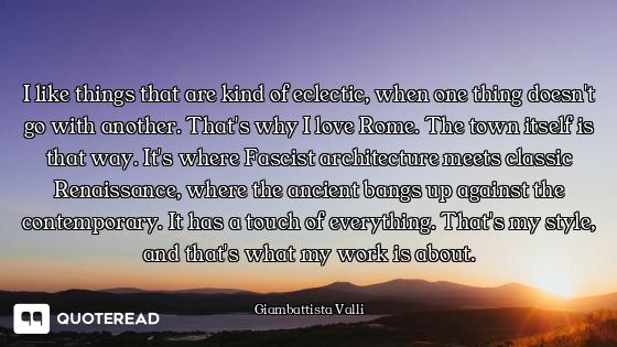 I like things that are kind of eclectic, when one thing doesn't go with another. That's why I love R...