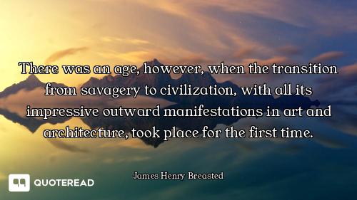 There was an age, however, when the transition from savagery to civilization, with all its impressiv...