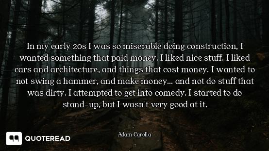 In my early 20s I was so miserable doing construction, I wanted something that paid money. I liked n...