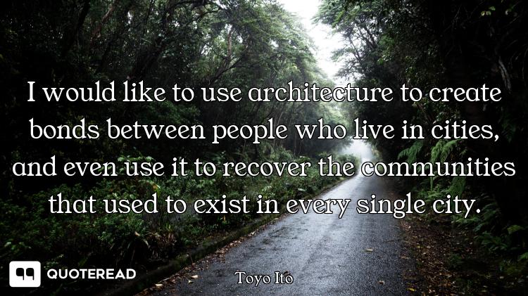 I would like to use architecture to create bonds between people who live in cities, and even use it...