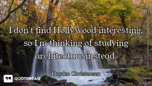 I don't find Hollywood interesting, so I'm thinking of studying architecture instead.