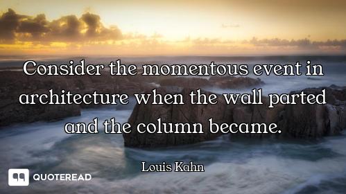 Consider the momentous event in architecture when the wall parted and the column became.
