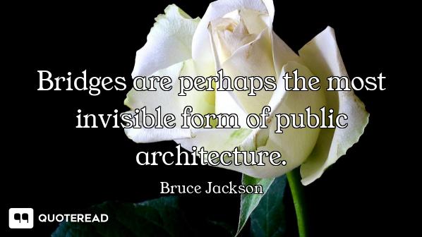 Bridges are perhaps the most invisible form of public architecture.