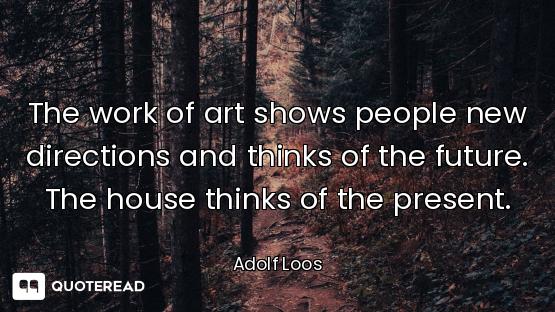 The work of art shows people new directions and thinks of the future. The house thinks of the presen...