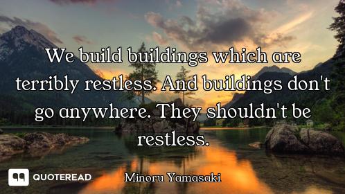 We build buildings which are terribly restless. And buildings don't go anywhere. They shouldn't be r...