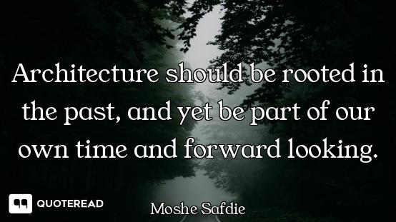 Architecture should be rooted in the past, and yet be part of our own time and forward looking.