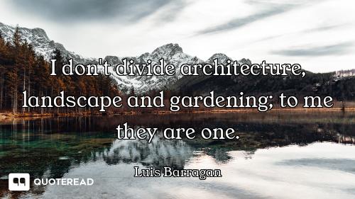 I don't divide architecture, landscape and gardening; to me they are one.