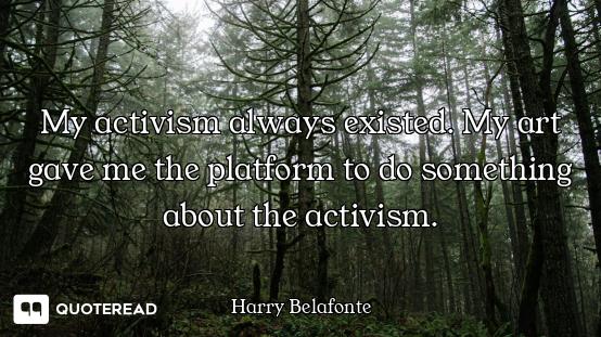 My activism always existed. My art gave me the platform to do something about the activism.