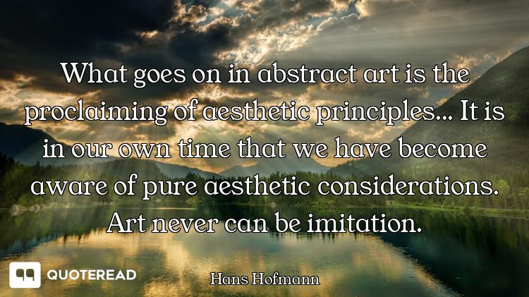 What goes on in abstract art is the proclaiming of aesthetic principles... It is in our own time tha...
