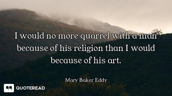 I would no more quarrel with a man because of his religion than I would because of his art.