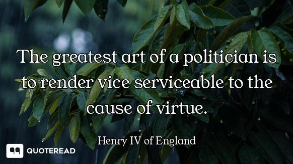 The greatest art of a politician is to render vice serviceable to the cause of virtue.