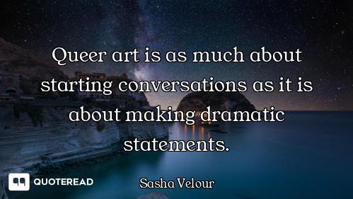 Queer art is as much about starting conversations as it is about making dramatic statements.