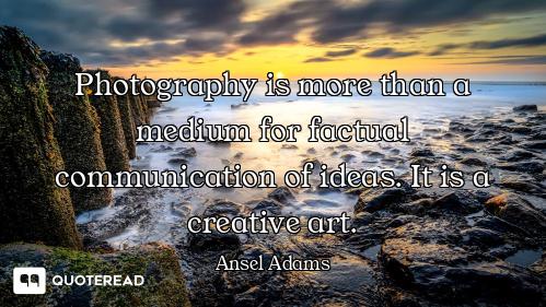 Photography is more than a medium for factual communication of ideas. It is a creative art.