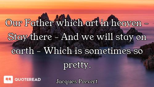 Our Father which art in heaven - Stay there - And we will stay on earth - Which is sometimes so pret...