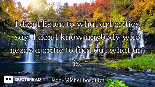 I don't listen to what art critics say. I don't know anybody who needs a critic to find out what art...