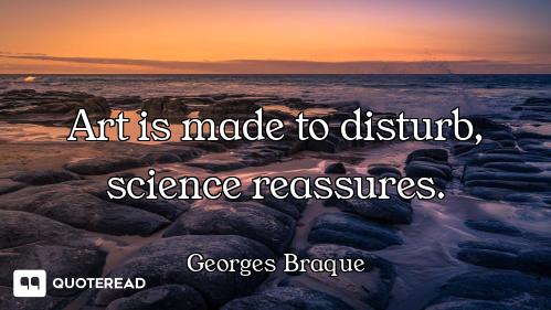 Art is made to disturb, science reassures.