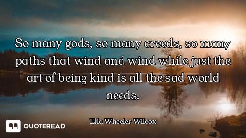 So many gods, so many creeds, so many paths that wind and wind while just the art of being kind is a...
