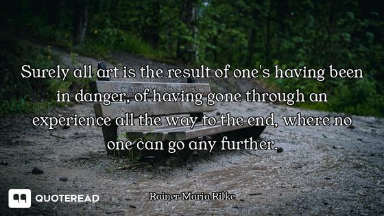 Surely all art is the result of one's having been in danger, of having gone through an experience al...